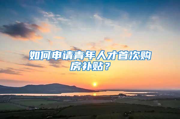 如何申請青年人才首次購房補貼？