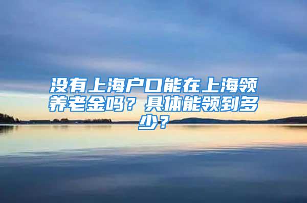 沒有上海戶口能在上海領養老金嗎？具體能領到多少？