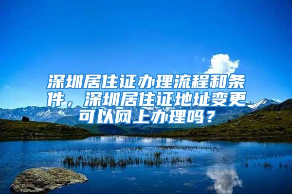 深圳居住證辦理流程和條件，深圳居住證地址變更可以網上辦理嗎？