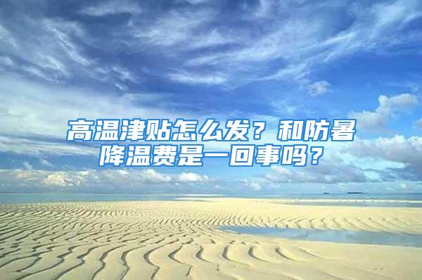 高溫津貼怎么發？和防暑降溫費是一回事嗎？