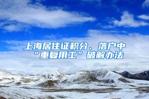 上海居住證積分、落戶中“重復用工”破解辦法