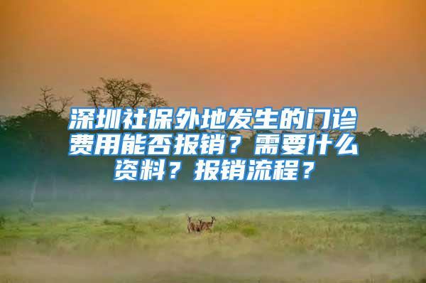 深圳社保外地發生的門診費用能否報銷？需要什么資料？報銷流程？