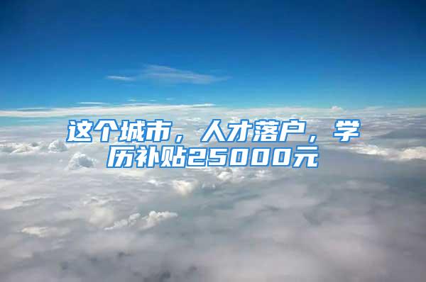 這個城市，人才落戶，學歷補貼25000元