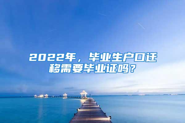 2022年，畢業生戶口遷移需要畢業證嗎？