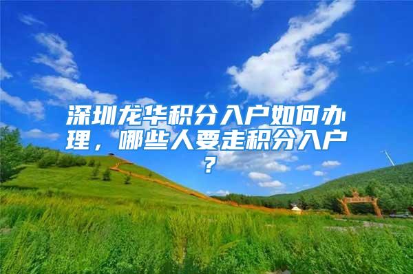 深圳龍華積分入戶如何辦理，哪些人要走積分入戶？