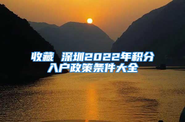 收藏 深圳2022年積分入戶政策條件大全