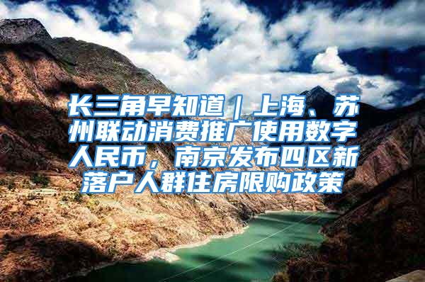 長三角早知道｜上海、蘇州聯動消費推廣使用數字人民幣，南京發布四區新落戶人群住房限購政策