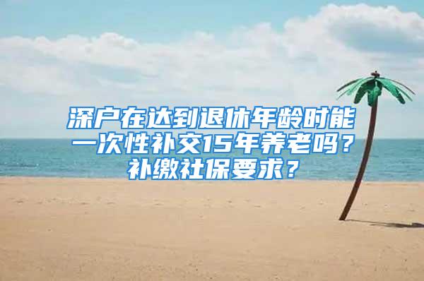 深戶在達到退休年齡時能一次性補交15年養老嗎？補繳社保要求？