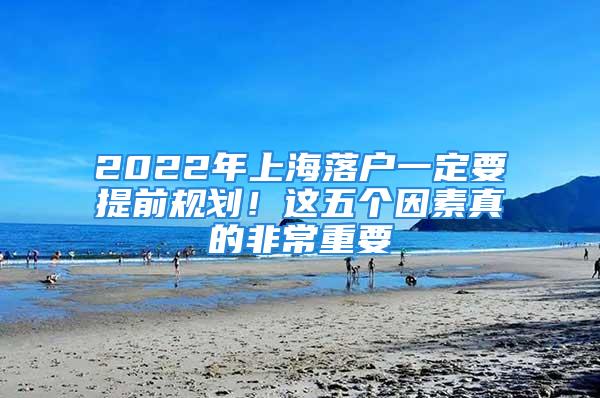 2022年上海落戶一定要提前規劃！這五個因素真的非常重要