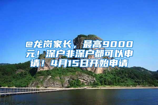 @龍崗家長，最高9000元！深戶非深戶都可以申請！4月15日開始申請