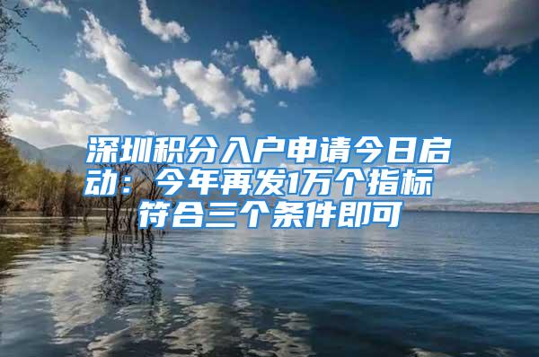 深圳積分入戶申請今日啟動：今年再發1萬個指標 符合三個條件即可