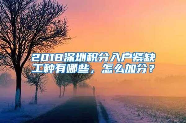 2018深圳積分入戶緊缺工種有哪些，怎么加分？