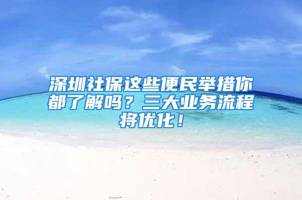 深圳社保這些便民舉措你都了解嗎？三大業務流程將優化！