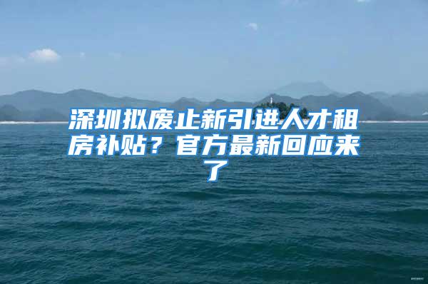 深圳擬廢止新引進人才租房補貼？官方最新回應來了