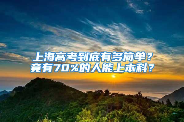 上海高考到底有多簡單？竟有70%的人能上本科？