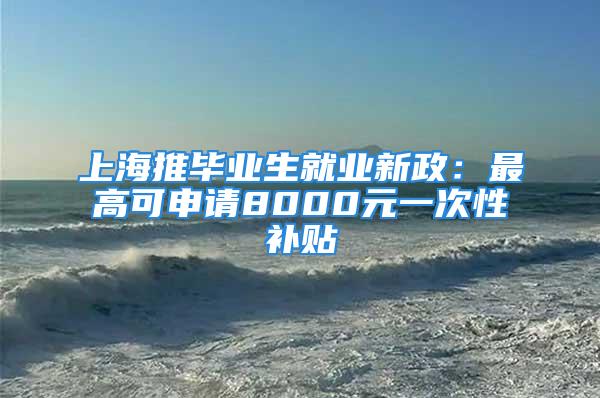 上海推畢業生就業新政：最高可申請8000元一次性補貼