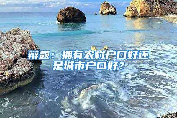 辯題：擁有農村戶口好還是城市戶口好？