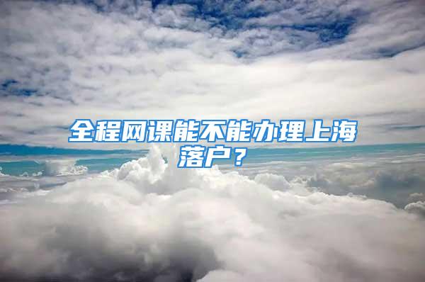 全程網課能不能辦理上海落戶？