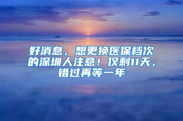 好消息，想更換醫保檔次的深圳人注意！僅剩11天，錯過再等一年