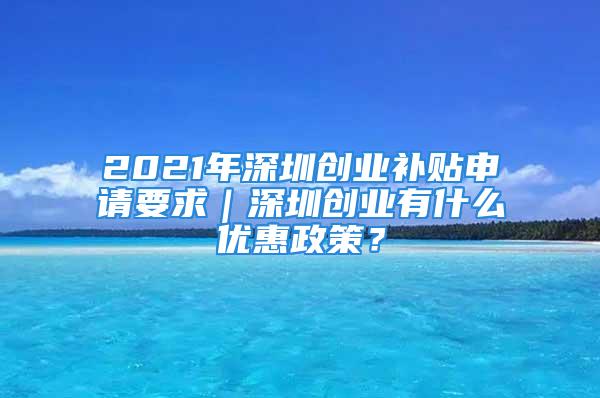 2021年深圳創業補貼申請要求｜深圳創業有什么優惠政策？