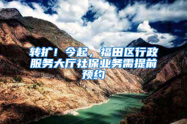 轉擴！今起，福田區行政服務大廳社保業務需提前預約