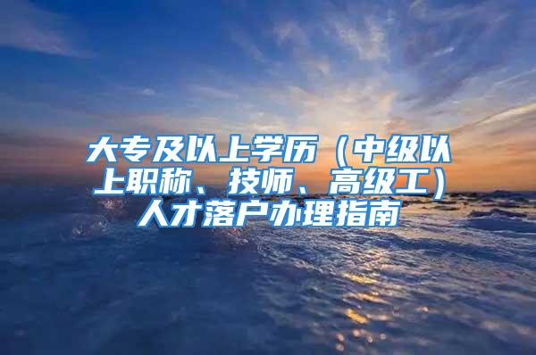 大專及以上學歷（中級以上職稱、技師、高級工）人才落戶辦理指南