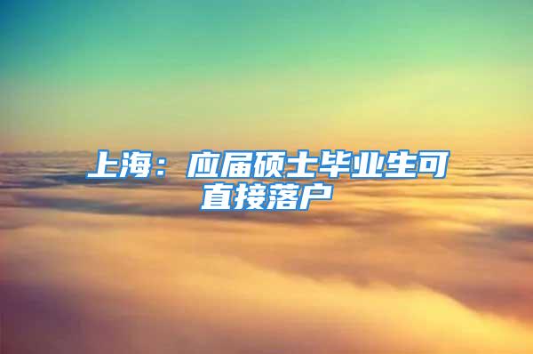 上海：應屆碩士畢業生可直接落戶