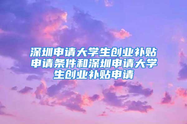 深圳申請大學生創業補貼申請條件和深圳申請大學生創業補貼申請