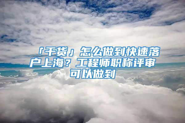 「干貨」怎么做到快速落戶上海？工程師職稱評審可以做到