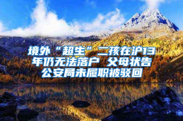 境外“超生”二孩在滬13年仍無法落戶 父母狀告公安局未履職被駁回