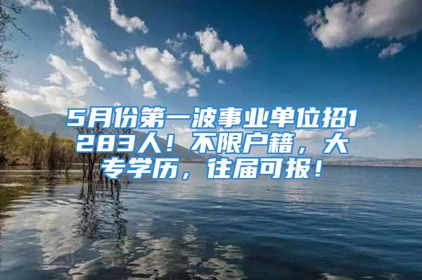 5月份第一波事業單位招1283人！不限戶籍，大專學歷，往屆可報！