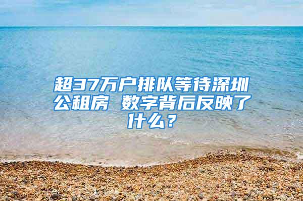 超37萬戶排隊等待深圳公租房 數字背后反映了什么？