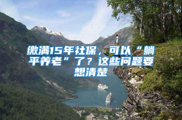 繳滿15年社保，可以“躺平養老”了？這些問題要想清楚