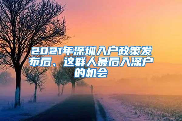 2021年深圳入戶政策發布后、這群人最后入深戶的機會