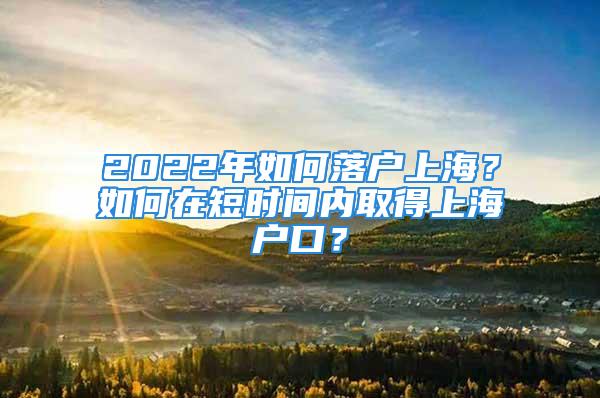 2022年如何落戶上海？如何在短時間內取得上海戶口？