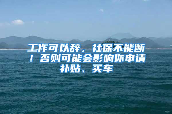 工作可以辭，社保不能斷！否則可能會影響你申請補貼、買車