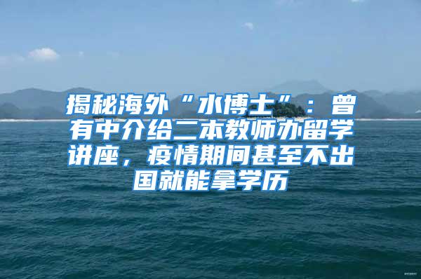 揭秘海外“水博士”：曾有中介給二本教師辦留學講座，疫情期間甚至不出國就能拿學歷