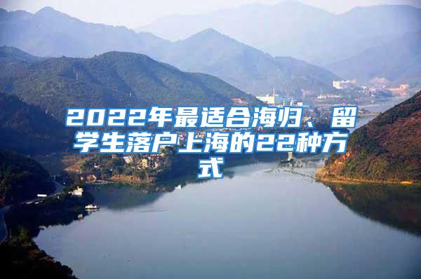 2022年最適合海歸、留學生落戶上海的22種方式