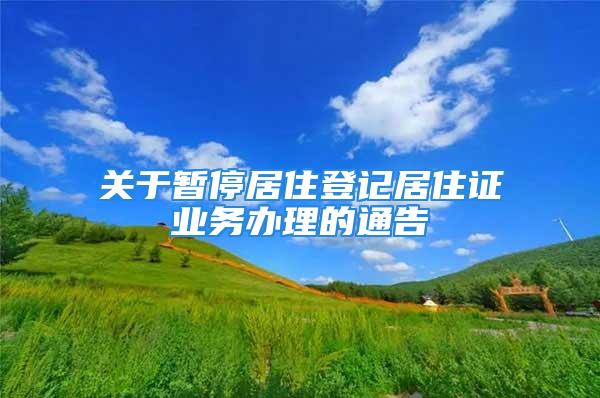 關于暫停居住登記居住證業務辦理的通告