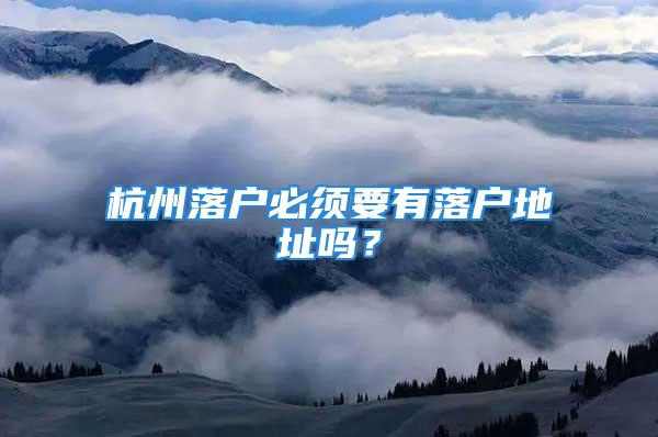 杭州落戶必須要有落戶地址嗎？