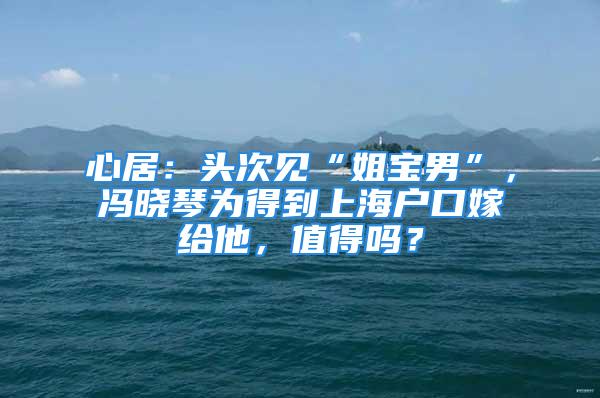 心居：頭次見“姐寶男”，馮曉琴為得到上海戶口嫁給他，值得嗎？