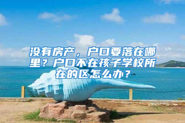 沒有房產，戶口要落在哪里？戶口不在孩子學校所在的區怎么辦？