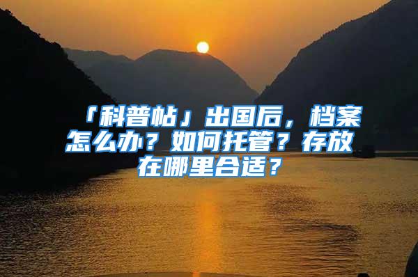 「科普帖」出國后，檔案怎么辦？如何托管？存放在哪里合適？