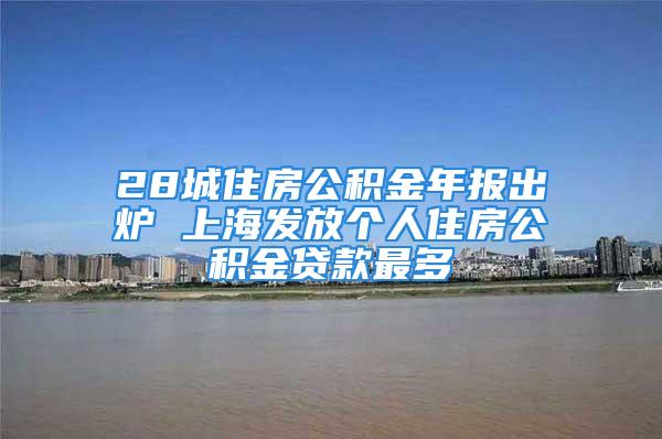 28城住房公積金年報出爐 上海發放個人住房公積金貸款最多