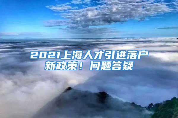 2021上海人才引進落戶新政策！問題答疑