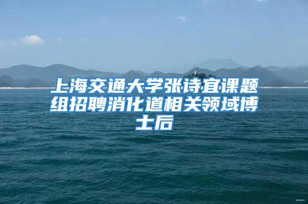 上海交通大學張詩宜課題組招聘消化道相關領域博士后