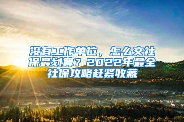 沒有工作單位，怎么交社保最劃算？2022年最全社保攻略趕緊收藏