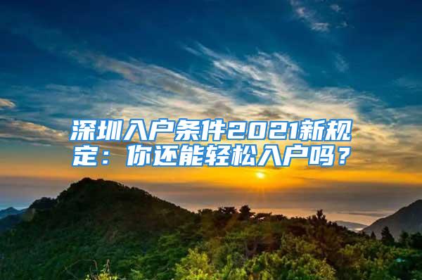 深圳入戶條件2021新規定：你還能輕松入戶嗎？