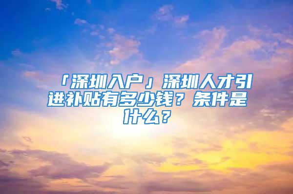 「深圳入戶」深圳人才引進補貼有多少錢？條件是什么？