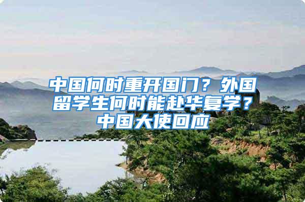 中國何時重開國門？外國留學生何時能赴華復學？中國大使回應